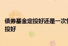 债券基金定投好还是一次性好 债券基金是一次购买好还是定投好