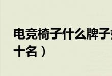 电竞椅子什么牌子好（2021电竞椅排行榜前十名）