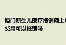 厦门新生儿医疗报销网上申报 厦门新生儿出生时产生的医疗费用可以报销吗 