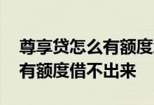尊享贷怎么有额度怎么借不了 为什么尊享贷有额度借不出来
