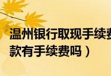 温州银行取现手续费（温州银行信用卡跨行取款有手续费吗）