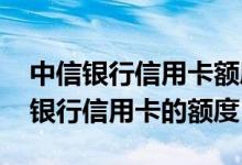 中信银行信用卡额度在哪调整 如何调整中信银行信用卡的额度