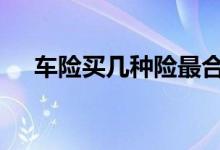 车险买几种险最合适 车险一般怎样报险