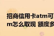 招商信用卡atm可以取多少钱 招商信用卡atm怎么取现 额度多少