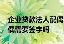 企业贷款法人配偶签字事例 企业贷款法人配偶需要签字吗