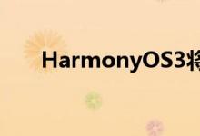 HarmonyOS3将于7月27日正式推出