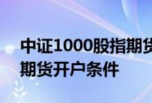 中证1000股指期货开通意义 中证1000股指期货开户条件