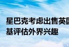 星巴克考虑出售英国业务已要求投行华利安诺基评估外界兴趣