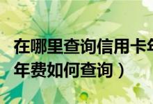 在哪里查询信用卡年费（哈尔滨银行信用卡的年费如何查询）