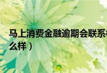 马上消费金融逾期会联系村委会吗（马上消费金融逾期会怎么样）