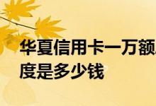 华夏信用卡一万额度是多少钱 华夏信用卡额度是多少钱