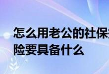 怎么用老公的社保报销生育保险 报销生育保险要具备什么 