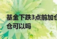 基金下跌3点前加仓可以吗 基金下跌3点前加仓可以吗