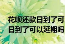 花呗还款日到了可以推迟多少天还 花呗还款日到了可以延期吗