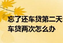 忘了还车贷第二天才还怎么办 当月不小心还车贷两次怎么办