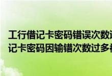 工行借记卡密码错误次数过多锁定 工商银行：工行人民币借记卡密码因输错次数过多被锁 应如何解锁