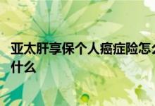 亚太肝享保个人癌症险怎么买 肝享保个人癌症百万医疗险是什么