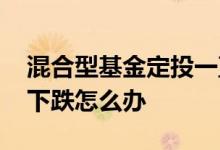 混合型基金定投一直下跌怎么办 混合型基金下跌怎么办