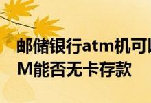 邮储银行atm机可以无卡存款吗 邮政银行ATM能否无卡存款