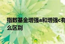指数基金增强a和增强c有什么区别 基金增强a和增强c有什么区别