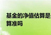 基金的净值估算是当天的吗 基金当天净值估算准吗