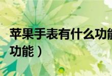 苹果手表有什么功能和作用（苹果手表有什么功能）