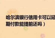 哈尔滨银行信用卡可以延期还款吗?（哈尔滨银行信用卡分期付款能提前还吗）