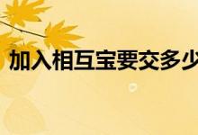 加入相互宝要交多少钱 加入相互宝要交钱吗