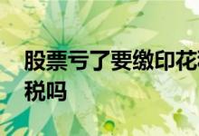 股票亏了要缴印花税吗 股票亏了还要交印花税吗