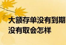 大额存单没有到期可以取吗 大额存单到期后没有取会怎样