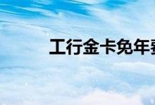 工行金卡免年费 工行金卡怎么办