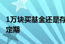 1万块买基金还是存定期 年轻人买基金还是存定期
