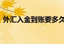 外汇入金到账要多久 外汇入金一般几天到账