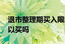 退市整理期买入限制 退市整理期普通散户可以买吗 