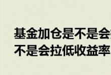 基金加仓是不是会拉低收益率 基金加仓了是不是会拉低收益率