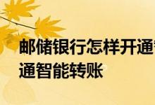 邮储银行怎样开通智能转账 邮政银行怎么开通智能转账