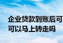 企业贷款到账后可以马上转走吗 贷款到账后可以马上转走吗