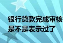 银行贷款完成审核是啥意思 银行贷款电核完是不是表示过了
