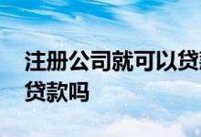 注册公司就可以贷款吗 注册一个公司就可以贷款吗