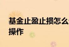 基金止盈止损怎么设置好 基金止损止盈怎么操作
