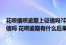 花呗借呗逾期上征信吗?花呗逾期有什么后果 花呗逾期上征信吗 花呗逾期有什么后果