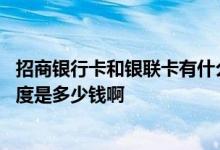 招商银行卡和银联卡有什么区别 问一下招商银行银联和卡额度是多少钱啊