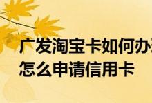 广发淘宝卡如何办理信用卡 请问广发淘宝卡怎么申请信用卡