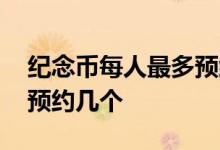 纪念币每人最多预约几个人 纪念币每人最多预约几个