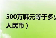 500万韩元等于多少钱（500万韩元等于多少人民币）
