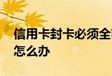 信用卡封卡必须全额还款吗 封卡还不上全额怎么办