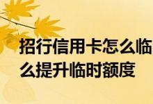 招行信用卡怎么临时提高额度 招行信用卡怎么提升临时额度