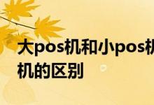 大pos机和小pos机哪个好 小pos机和大pos机的区别