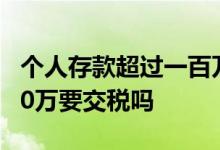 个人存款超过一百万要缴税吗 个人存款超过50万要交税吗