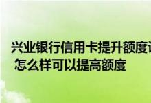 兴业银行信用卡提升额度评分不足 兴业银行信用卡评分不够 怎么样可以提高额度